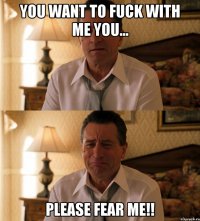 You want to fuck with me you... Please fear me!!