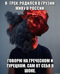 Я- грек. Родился в Грузии. Живу в России. Говорю на греческом и турецком. Сам от себя в шоке.