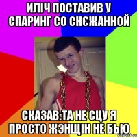 Иліч поставив у спаринг со Снєжанной сказав:Та не сцу я просто жэнщін не бью
