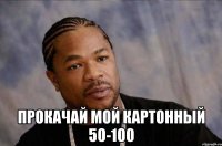  ПРОКАЧАЙ мой картонный 50-100