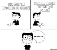 Сначала ты просишь 10 рублей, а потом ты уже просишь 11 рублей