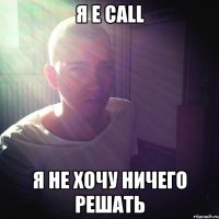 Я E CALL Я НЕ ХОЧУ НИЧЕГО РЕШАТЬ