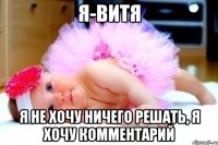 Я-Витя Я не хочу ничего решать, я хочу комментарий