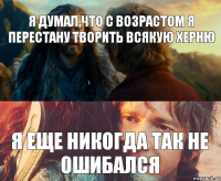 я думал,что с возрастом я перестану творить всякую херню я еще никогда так не ошибался