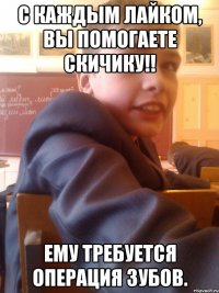 С каждым лайком, вы помогаете Скичику!! Ему требуется операция зубов.