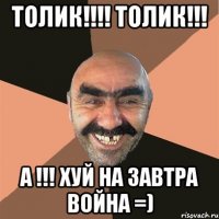 ТОЛИК!!!! ТОЛИК!!! А !!! ХУЙ НА ЗАВТРА ВОЙНА =)