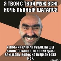 Я твой с твой муж всю ночь пьяный шатался И лифчик карман сувал, на шее засос оставлял, женский духы брызгаль, волос на пиджак тоже мой.