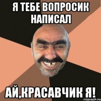 я тебе вопросик написал ай,красавчик я!