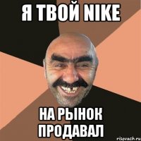 я твой NIKE на рынок продавал