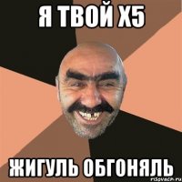 я твой x5 жигуль обгоняль