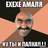 Ехехе амаля Ну ты и лалка!!.!.!