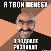 я твой henesy в подвале разливал