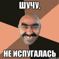 шучу, не испугалась