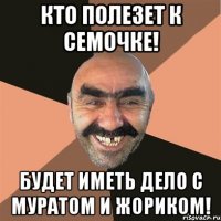 Кто полезет к семочке! БУдет иметь дело с муратом и жориком!