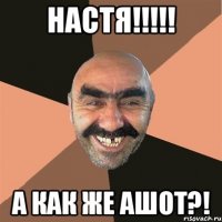 НАСТЯ!!!!! А КАК ЖЕ АШОТ?!