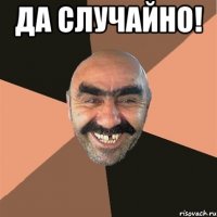 да случайно! 