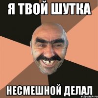 Я твой шутка несмешной делал