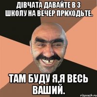 дівчата давайте в 3 школу на вечер приходьте. там буду я,я весь ваший.