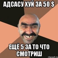 адсасу хуй за 50 $ ещё 5 за то что смотриш