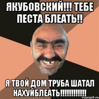 Якубовский!!! Тебе песта блеать!! Я ТВОЙ ДОМ ТРУБА ШАТАЛ НАХУЙБЛЕАТЬ!!!!!!!!!!!!