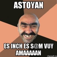 Astoyan es inch es s@m vuy amaaaaan