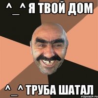 ^_^ Я твой дом ^_^ труба шатал