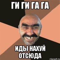 ГИ ГИ ГА ГА ИДЫ НАХУЙ ОТСЮДА