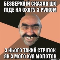 безверхній сказав шо піде на охоту з ружом з нього такий стрілок як з мого хуя молоток