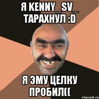 Я KennY_SV_ тарахнул :D Я эму целку пробил((