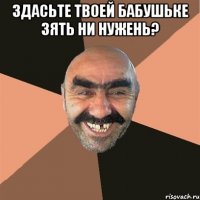 Здасьте твоей бабушьке зять ни нужень? 