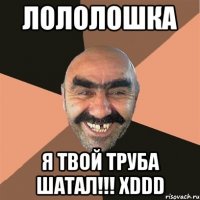 Лололошка Я твой труба шатал!!! xDDD