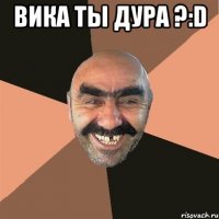 Вика ты дура ?:D 