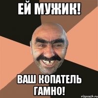 Ей мужик! Ваш копатель гамно!