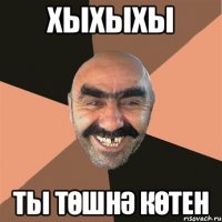 хыхыхы ты төшнә көтен