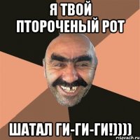 я твой птороченый рот шатал ги-ги-ги!))))