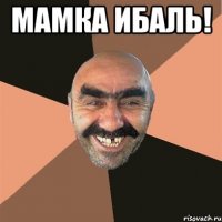 МАМКА ИБАЛЬ! 