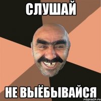 СЛУШАЙ НЕ ВЫЁБЫВАЙСЯ