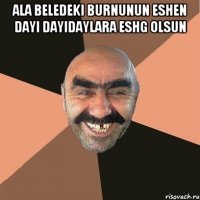 Ala beledeki burnunun eshen dayi dayidaylara eshg olsun 