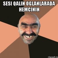 Sesi qalin oglanlarada hemcinin 