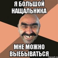 я большой нащальника мне можно выебываться