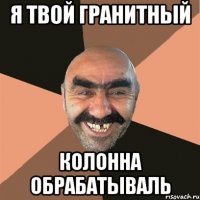 Я твой гранитный колонна обрабатываль