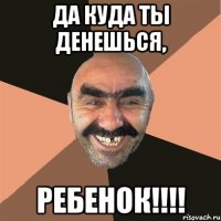 ДА КУДА ТЫ ДЕНЕШЬСЯ, РЕБЕНОК!!!!
