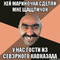 ХЕЙ МАРИНОЧКА СДЕЛЯЙ МНЕ ЩАЩЛИЧОК У НАС ГОСТИ ИЗ СЕВЭРНОГО КАВКАЗААА