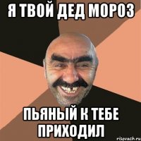 Я твой Дед Мороз пьяный к тебе приходил