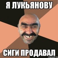 Я лукьянову сиги продавал