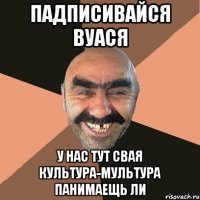 Падписивайся Вуася У нас тут свая культура-мультура панимаещь ли