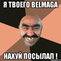 Я твоего Belmaga Нахуй посылал !