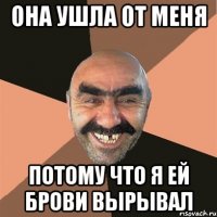 она ушла от меня потому что я ей брови вырывал