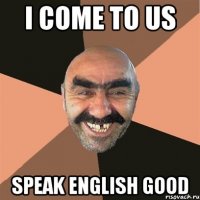 I come to US Speak english good