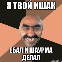 я твой Ишак ебал и шаурма делал